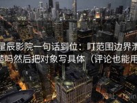 星辰影院一句话到位：盯范围边界清楚吗然后把对象写具体（评论也能用）