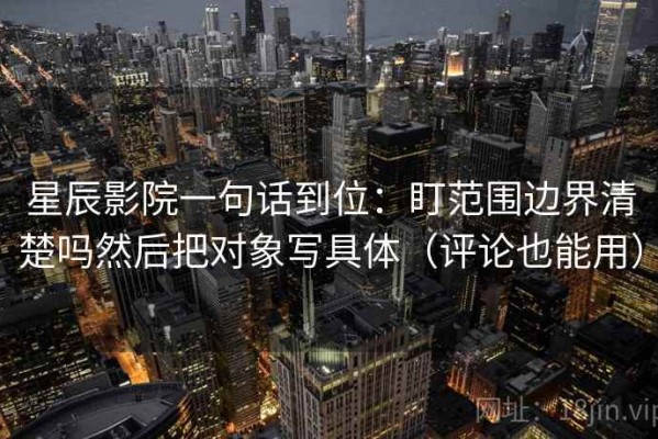 星辰影院一句话到位：盯范围边界清楚吗然后把对象写具体（评论也能用）