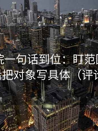 星辰影院一句话到位：盯范围边界清楚吗然后把对象写具体（评论也能用）