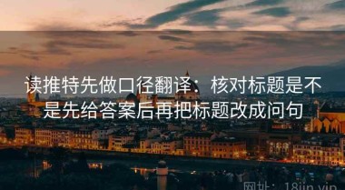读推特先做口径翻译：核对标题是不是先给答案后再把标题改成问句