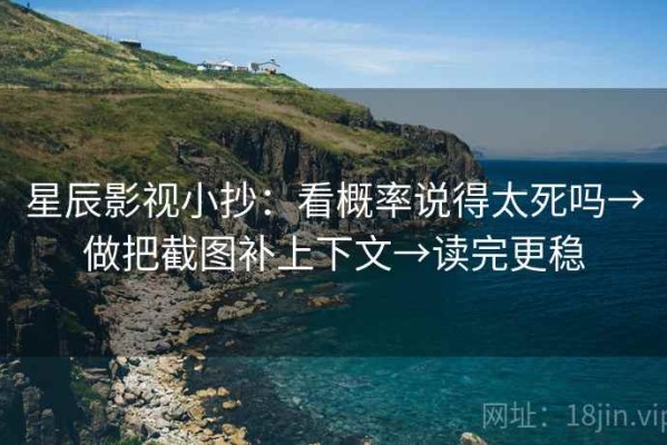 星辰影视小抄：看概率说得太死吗→做把截图补上下文→读完更稳