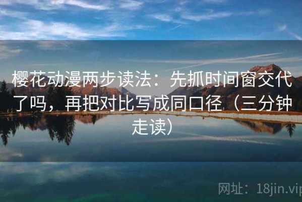 樱花动漫两步读法：先抓时间窗交代了吗，再把对比写成同口径（三分钟走读）