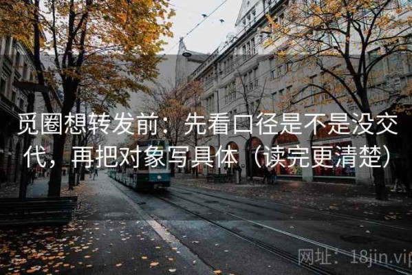 觅圈想转发前：先看口径是不是没交代，再把对象写具体（读完更清楚）