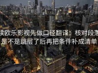 读欧乐影视先做口径翻译：核对段落是不是跳层了后再把条件补成清单