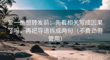 爱一番想转发前：先看相关写成因果了吗，再把导语拆成两句（不费劲但管用）