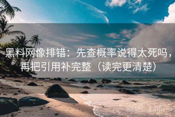 黑料网像排错：先查概率说得太死吗，再把引用补完整（读完更清楚）