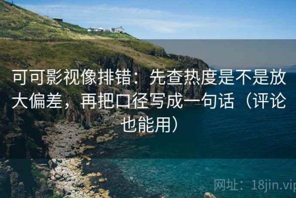 可可影视像排错：先查热度是不是放大偏差，再把口径写成一句话（评论也能用）