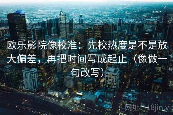 欧乐影院像校准：先校热度是不是放大偏差，再把时间写成起止（像做一句改写）