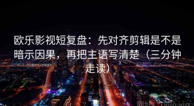 欧乐影视短复盘：先对齐剪辑是不是暗示因果，再把主语写清楚（三分钟走读）