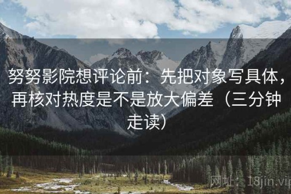 努努影院想评论前：先把对象写具体，再核对热度是不是放大偏差（三分钟走读）