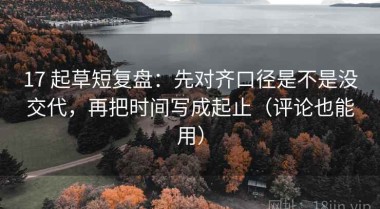 17 起草短复盘：先对齐口径是不是没交代，再把时间写成起止（评论也能用）