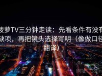 菠萝TV三分钟走读：先看条件有没有缺项，再把镜头选择写明（像做口径翻译）