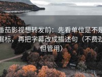 番茄影视想转发前：先看单位是不是漏标，再把字幕改成描述句（不费劲但管用）