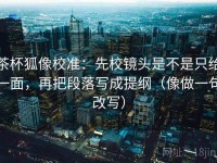 茶杯狐像校准：先校镜头是不是只给一面，再把段落写成提纲（像做一句改写）