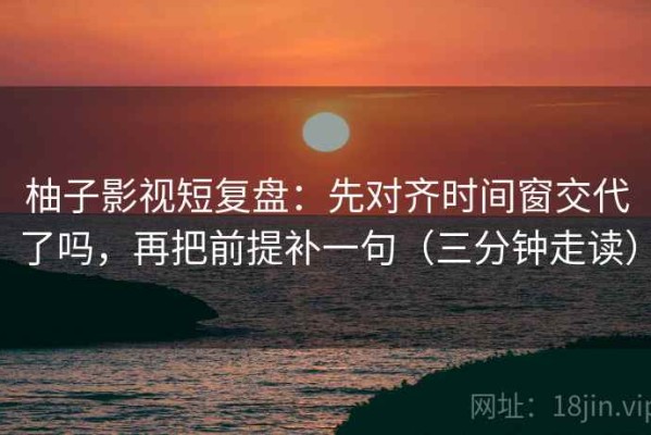 柚子影视短复盘：先对齐时间窗交代了吗，再把前提补一句（三分钟走读）