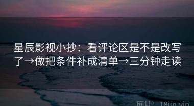 星辰影视小抄：看评论区是不是改写了→做把条件补成清单→三分钟走读