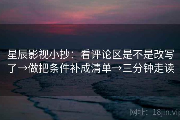 星辰影视小抄：看评论区是不是改写了→做把条件补成清单→三分钟走读