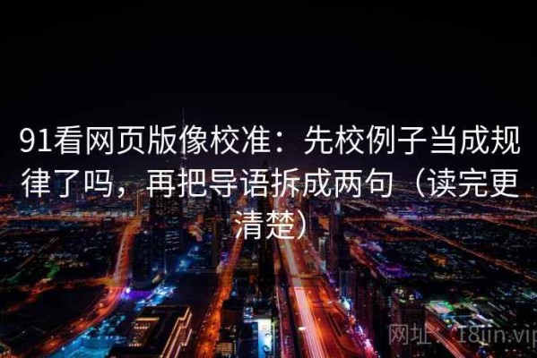 91看网页版像校准：先校例子当成规律了吗，再把导语拆成两句（读完更清楚）