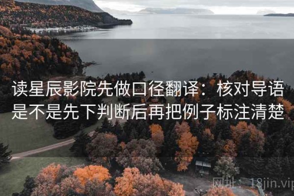 读星辰影院先做口径翻译：核对导语是不是先下判断后再把例子标注清楚