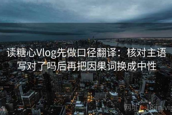 读糖心Vlog先做口径翻译：核对主语写对了吗后再把因果词换成中性
