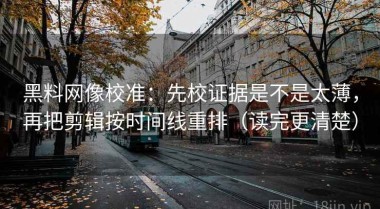 黑料网像校准：先校证据是不是太薄，再把剪辑按时间线重排（读完更清楚）