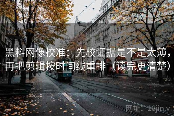 黑料网像校准：先校证据是不是太薄，再把剪辑按时间线重排（读完更清楚）
