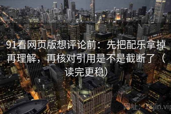 91看网页版想评论前：先把配乐拿掉再理解，再核对引用是不是截断了（读完更稳）