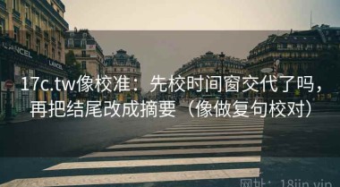 17c.tw像校准：先校时间窗交代了吗，再把结尾改成摘要（像做复句校对）