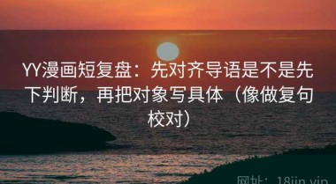 YY漫画短复盘：先对齐导语是不是先下判断，再把对象写具体（像做复句校对）