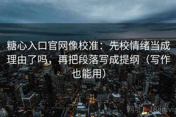 糖心入口官网像校准：先校情绪当成理由了吗，再把段落写成提纲（写作也能用）