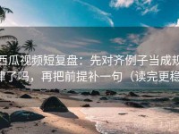 西瓜视频短复盘：先对齐例子当成规律了吗，再把前提补一句（读完更稳）