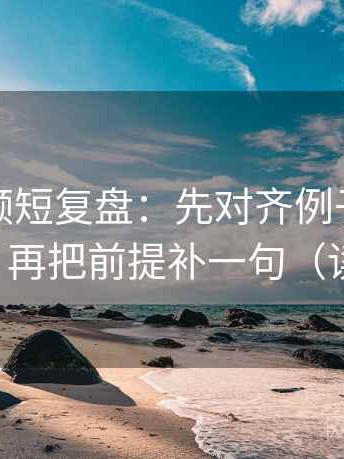 西瓜视频短复盘：先对齐例子当成规律了吗，再把前提补一句（读完更稳）