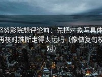 努努影院想评论前：先把对象写具体，再核对推断走得太远吗（像做复句校对）