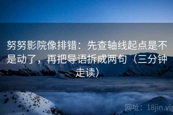 努努影院像排错：先查轴线起点是不是动了，再把导语拆成两句（三分钟走读）