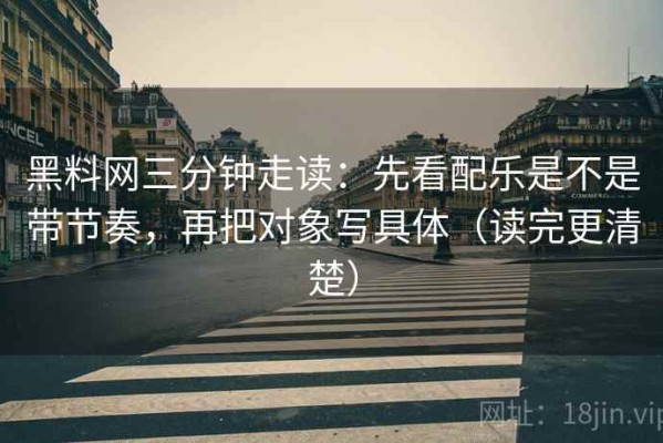 黑料网三分钟走读：先看配乐是不是带节奏，再把对象写具体（读完更清楚）