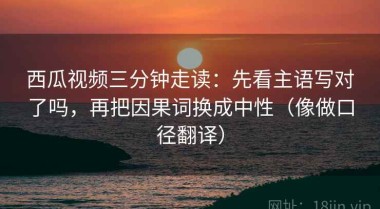 西瓜视频三分钟走读：先看主语写对了吗，再把因果词换成中性（像做口径翻译）