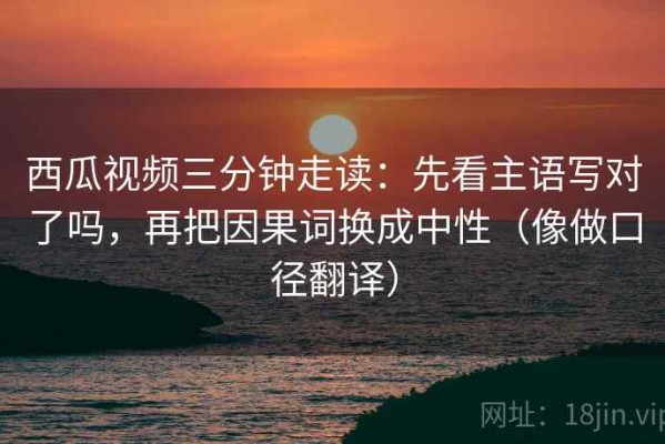 西瓜视频三分钟走读：先看主语写对了吗，再把因果词换成中性（像做口径翻译）