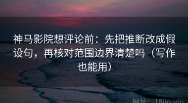 神马影院想评论前：先把推断改成假设句，再核对范围边界清楚吗（写作也能用）