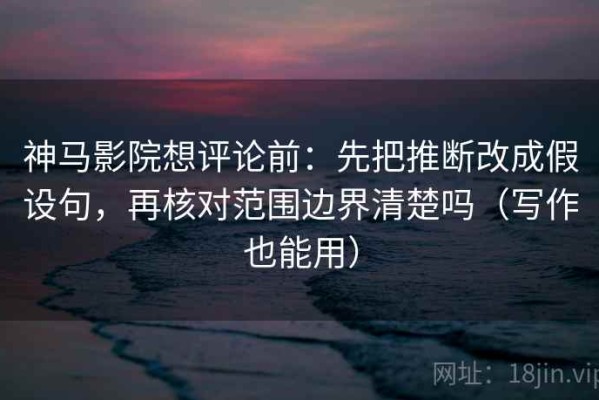 神马影院想评论前：先把推断改成假设句，再核对范围边界清楚吗（写作也能用）