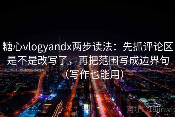 糖心vlogyandx两步读法：先抓评论区是不是改写了，再把范围写成边界句（写作也能用）