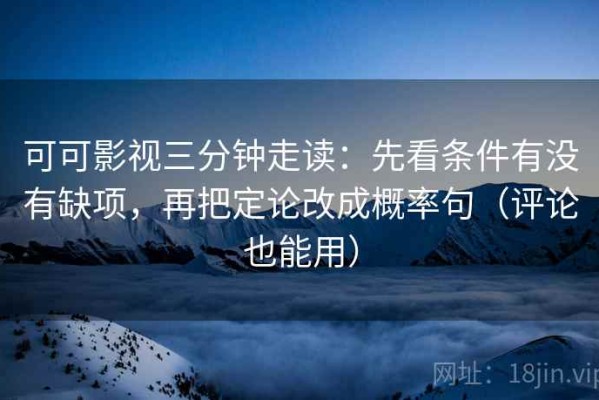 可可影视三分钟走读：先看条件有没有缺项，再把定论改成概率句（评论也能用）