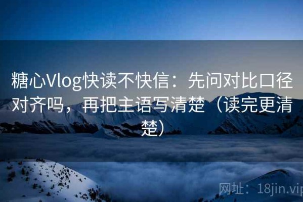 糖心Vlog快读不快信：先问对比口径对齐吗，再把主语写清楚（读完更清楚）