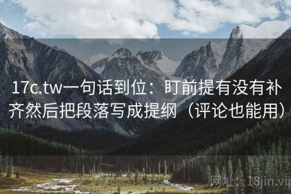 17c.tw一句话到位：盯前提有没有补齐然后把段落写成提纲（评论也能用）