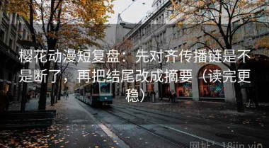 樱花动漫短复盘：先对齐传播链是不是断了，再把结尾改成摘要（读完更稳）