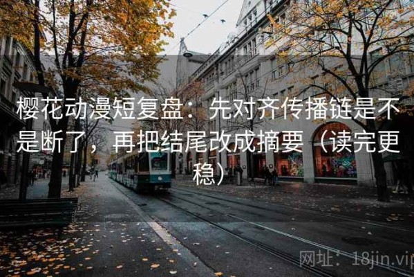 樱花动漫短复盘：先对齐传播链是不是断了，再把结尾改成摘要（读完更稳）