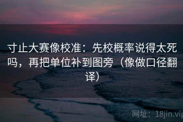寸止大赛像校准：先校概率说得太死吗，再把单位补到图旁（像做口径翻译）