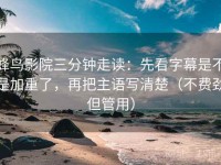 蜂鸟影院三分钟走读：先看字幕是不是加重了，再把主语写清楚（不费劲但管用）