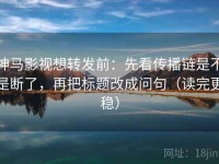 神马影视想转发前：先看传播链是不是断了，再把标题改成问句（读完更稳）
