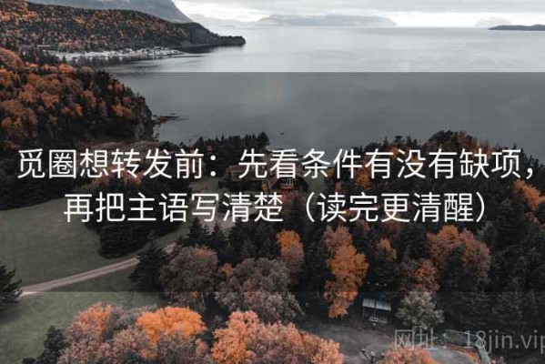 觅圈想转发前：先看条件有没有缺项，再把主语写清楚（读完更清醒）