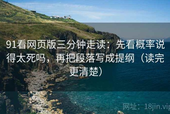 91看网页版三分钟走读：先看概率说得太死吗，再把段落写成提纲（读完更清楚）